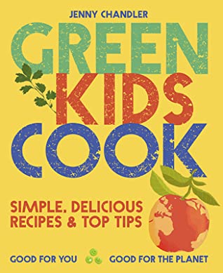 Green Kids Cook: Simple, Delicious Recipes & Top Tips; Good for you Good, for the Planet